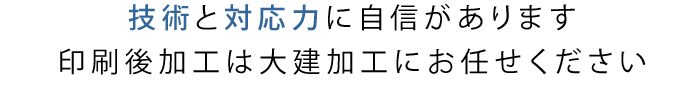 印刷後加工は ONE STOP SERVICE の大建加工にお任せください