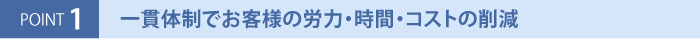 一貫体制でお客様の労力・時間・コストの削減